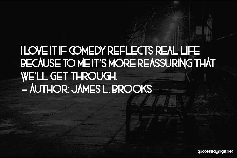 James L. Brooks Quotes: I Love It If Comedy Reflects Real Life Because To Me It's More Reassuring That We'll Get Through.