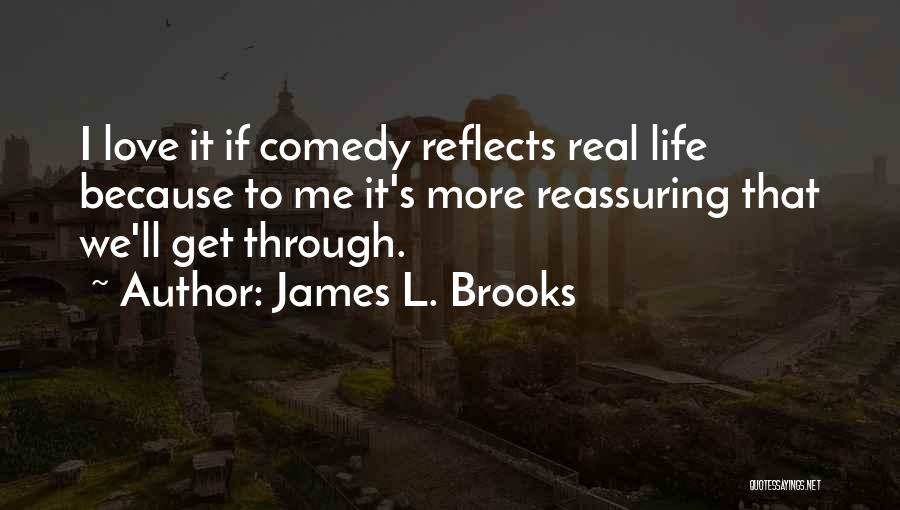 James L. Brooks Quotes: I Love It If Comedy Reflects Real Life Because To Me It's More Reassuring That We'll Get Through.