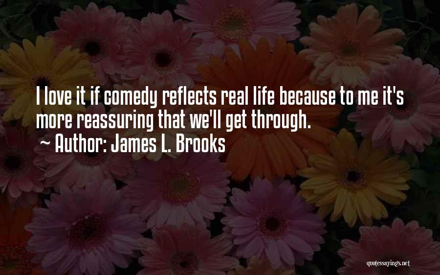 James L. Brooks Quotes: I Love It If Comedy Reflects Real Life Because To Me It's More Reassuring That We'll Get Through.