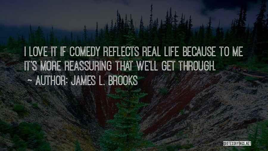 James L. Brooks Quotes: I Love It If Comedy Reflects Real Life Because To Me It's More Reassuring That We'll Get Through.