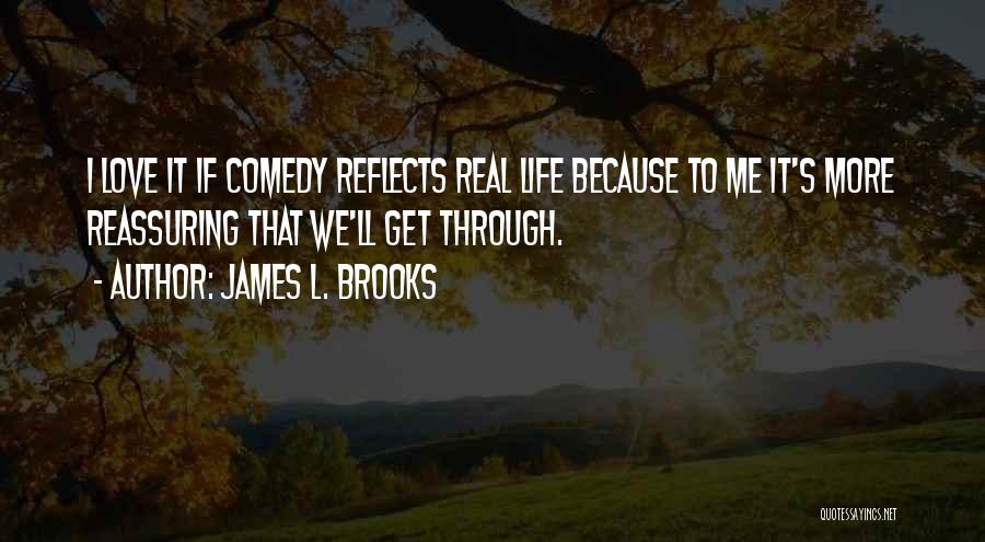 James L. Brooks Quotes: I Love It If Comedy Reflects Real Life Because To Me It's More Reassuring That We'll Get Through.