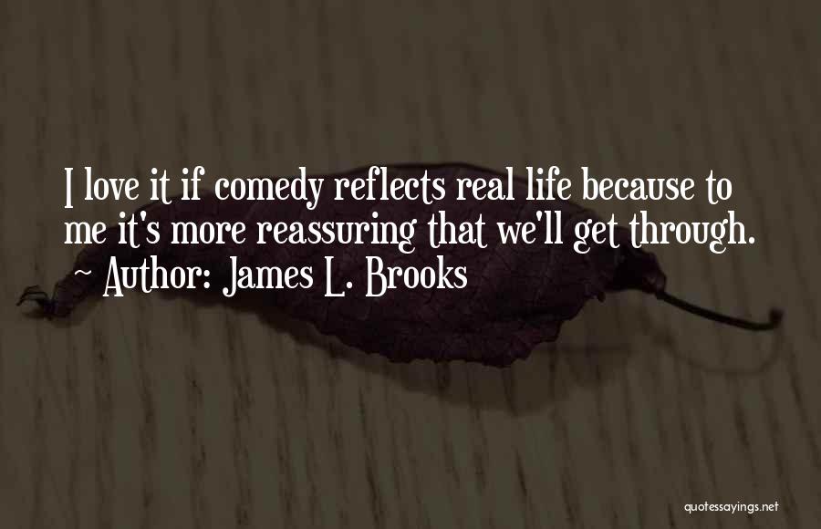 James L. Brooks Quotes: I Love It If Comedy Reflects Real Life Because To Me It's More Reassuring That We'll Get Through.