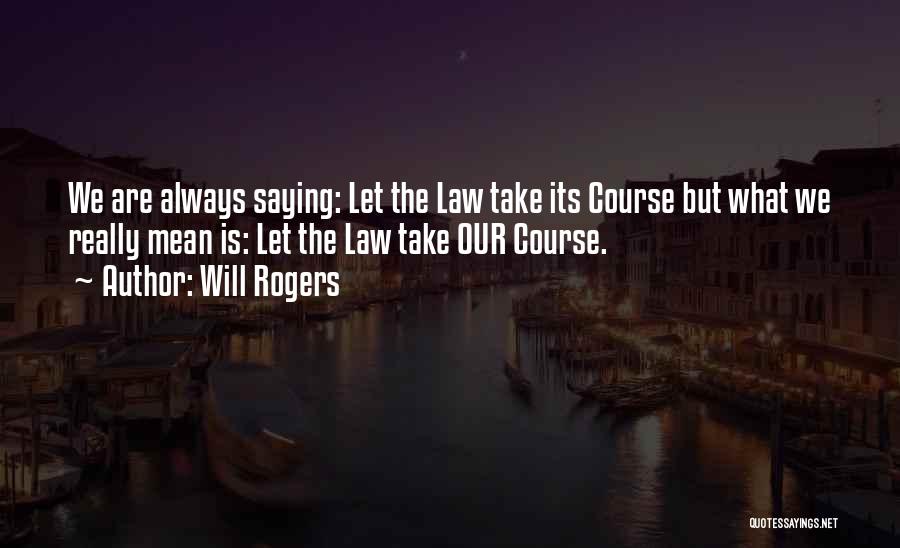 Will Rogers Quotes: We Are Always Saying: Let The Law Take Its Course But What We Really Mean Is: Let The Law Take