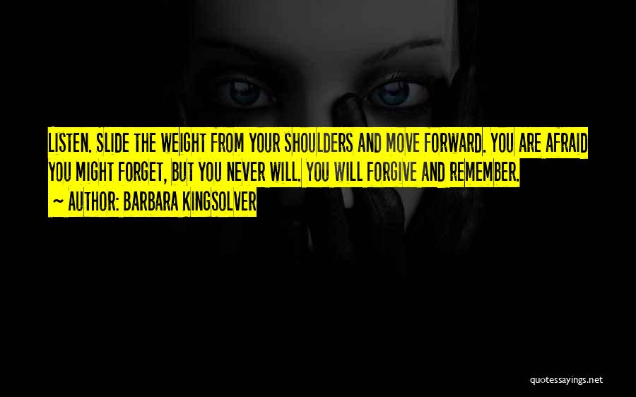 Barbara Kingsolver Quotes: Listen. Slide The Weight From Your Shoulders And Move Forward. You Are Afraid You Might Forget, But You Never Will.