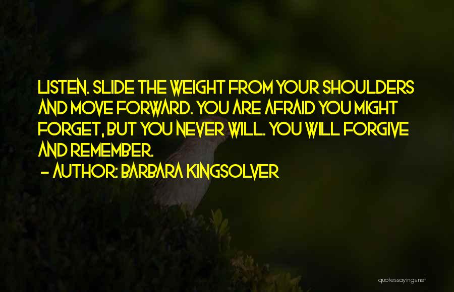 Barbara Kingsolver Quotes: Listen. Slide The Weight From Your Shoulders And Move Forward. You Are Afraid You Might Forget, But You Never Will.