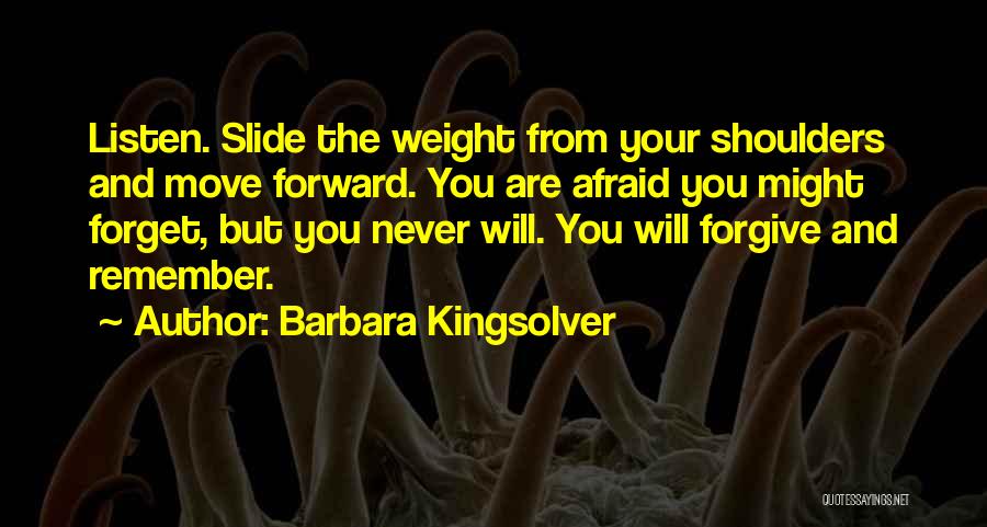 Barbara Kingsolver Quotes: Listen. Slide The Weight From Your Shoulders And Move Forward. You Are Afraid You Might Forget, But You Never Will.
