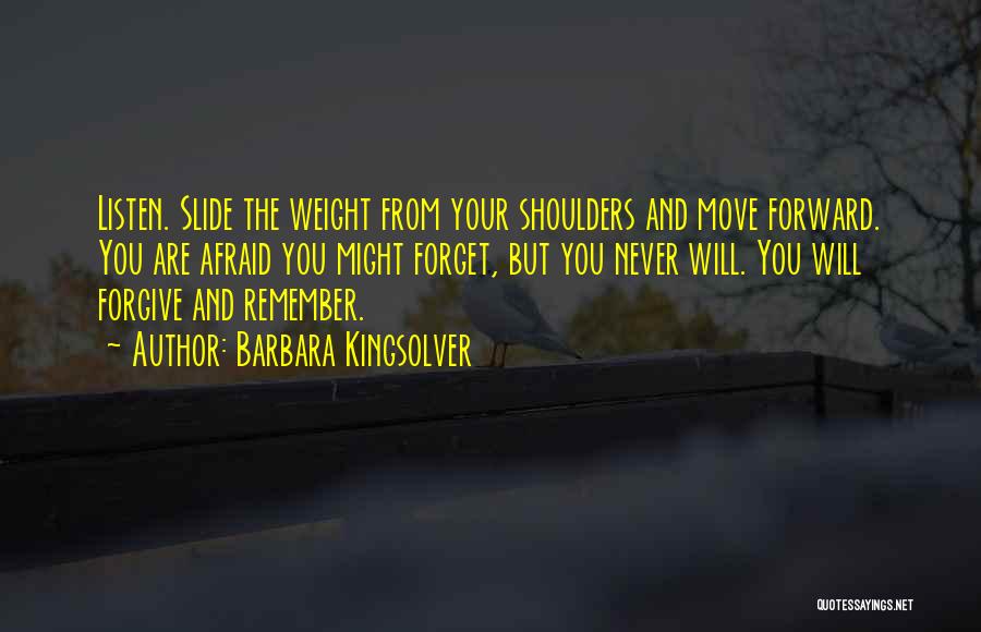 Barbara Kingsolver Quotes: Listen. Slide The Weight From Your Shoulders And Move Forward. You Are Afraid You Might Forget, But You Never Will.