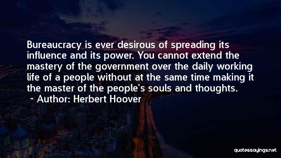 Herbert Hoover Quotes: Bureaucracy Is Ever Desirous Of Spreading Its Influence And Its Power. You Cannot Extend The Mastery Of The Government Over