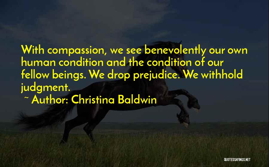 Christina Baldwin Quotes: With Compassion, We See Benevolently Our Own Human Condition And The Condition Of Our Fellow Beings. We Drop Prejudice. We