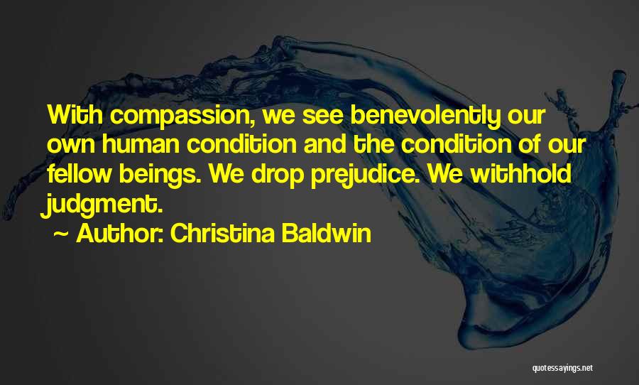 Christina Baldwin Quotes: With Compassion, We See Benevolently Our Own Human Condition And The Condition Of Our Fellow Beings. We Drop Prejudice. We