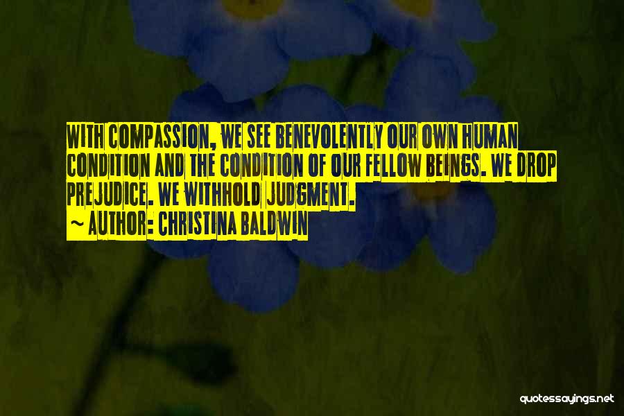 Christina Baldwin Quotes: With Compassion, We See Benevolently Our Own Human Condition And The Condition Of Our Fellow Beings. We Drop Prejudice. We