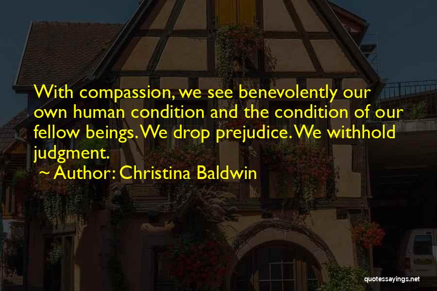 Christina Baldwin Quotes: With Compassion, We See Benevolently Our Own Human Condition And The Condition Of Our Fellow Beings. We Drop Prejudice. We