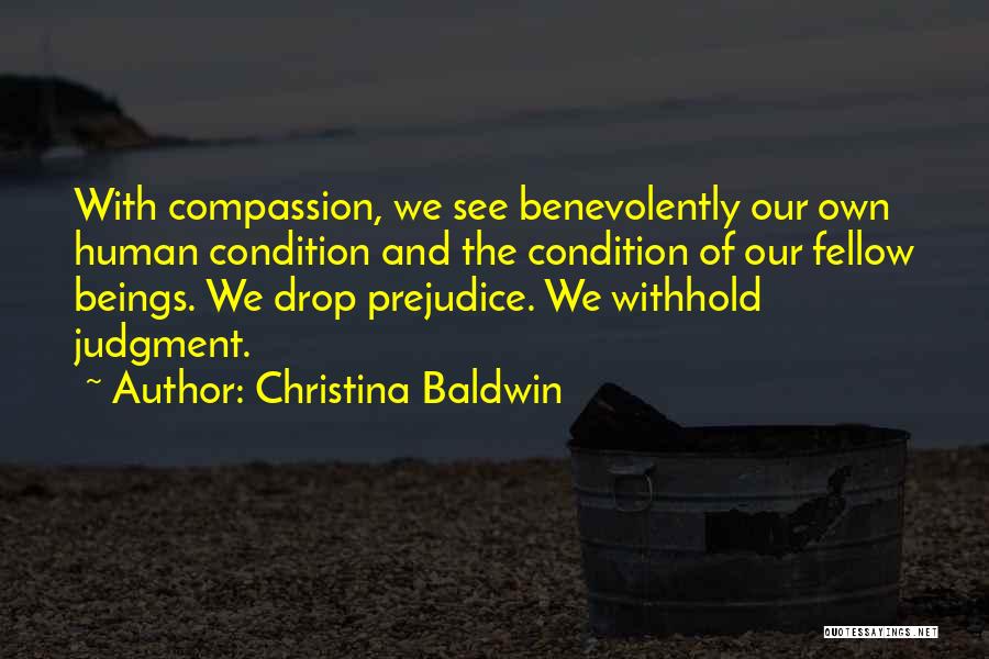 Christina Baldwin Quotes: With Compassion, We See Benevolently Our Own Human Condition And The Condition Of Our Fellow Beings. We Drop Prejudice. We