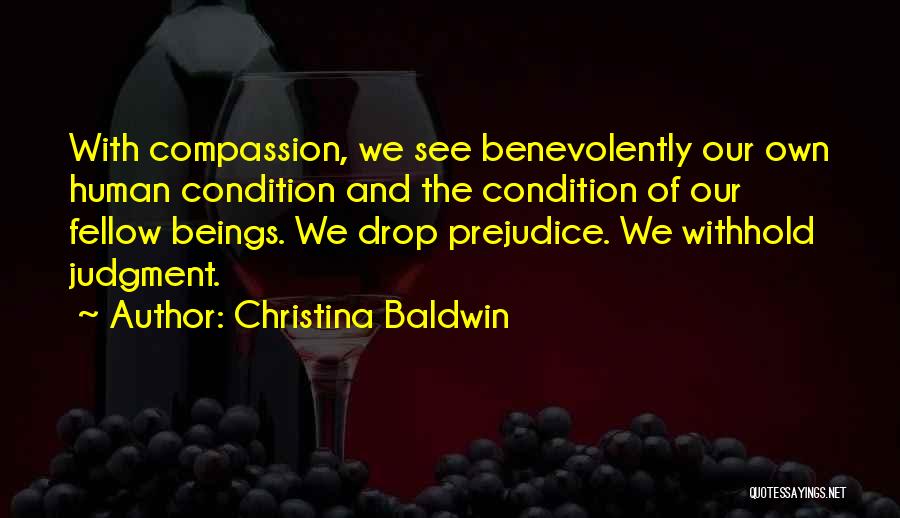 Christina Baldwin Quotes: With Compassion, We See Benevolently Our Own Human Condition And The Condition Of Our Fellow Beings. We Drop Prejudice. We