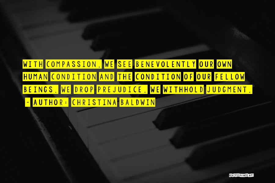 Christina Baldwin Quotes: With Compassion, We See Benevolently Our Own Human Condition And The Condition Of Our Fellow Beings. We Drop Prejudice. We