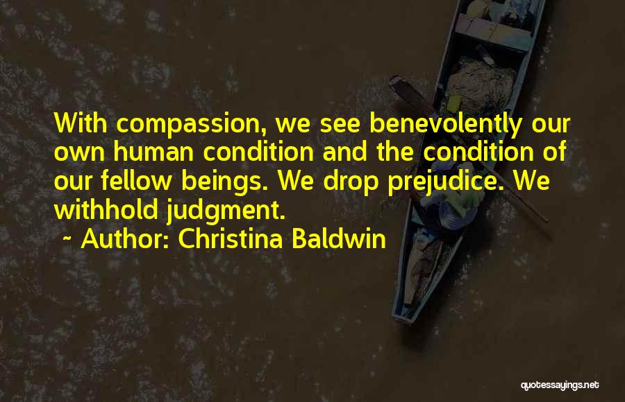 Christina Baldwin Quotes: With Compassion, We See Benevolently Our Own Human Condition And The Condition Of Our Fellow Beings. We Drop Prejudice. We