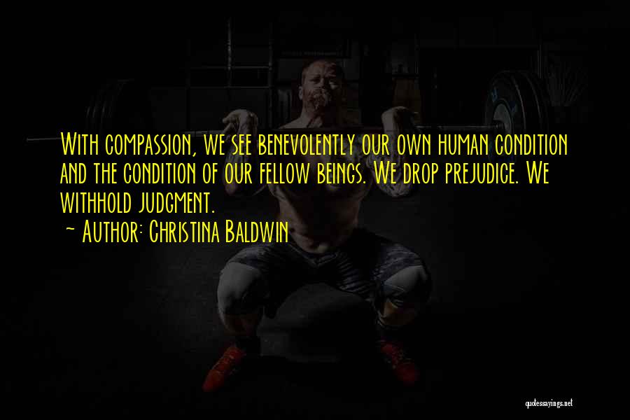 Christina Baldwin Quotes: With Compassion, We See Benevolently Our Own Human Condition And The Condition Of Our Fellow Beings. We Drop Prejudice. We