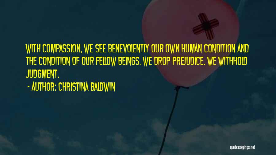 Christina Baldwin Quotes: With Compassion, We See Benevolently Our Own Human Condition And The Condition Of Our Fellow Beings. We Drop Prejudice. We