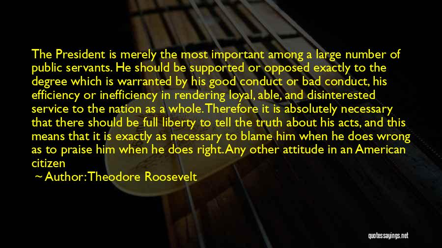 Theodore Roosevelt Quotes: The President Is Merely The Most Important Among A Large Number Of Public Servants. He Should Be Supported Or Opposed