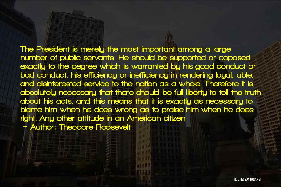 Theodore Roosevelt Quotes: The President Is Merely The Most Important Among A Large Number Of Public Servants. He Should Be Supported Or Opposed