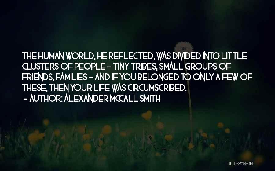 Alexander McCall Smith Quotes: The Human World, He Reflected, Was Divided Into Little Clusters Of People - Tiny Tribes, Small Groups Of Friends, Families