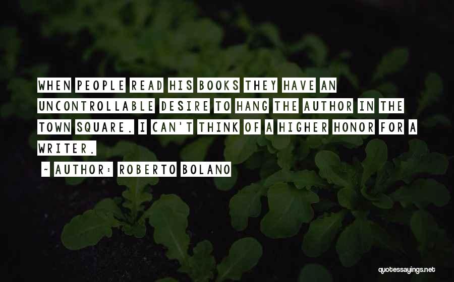 Roberto Bolano Quotes: When People Read His Books They Have An Uncontrollable Desire To Hang The Author In The Town Square. I Can't