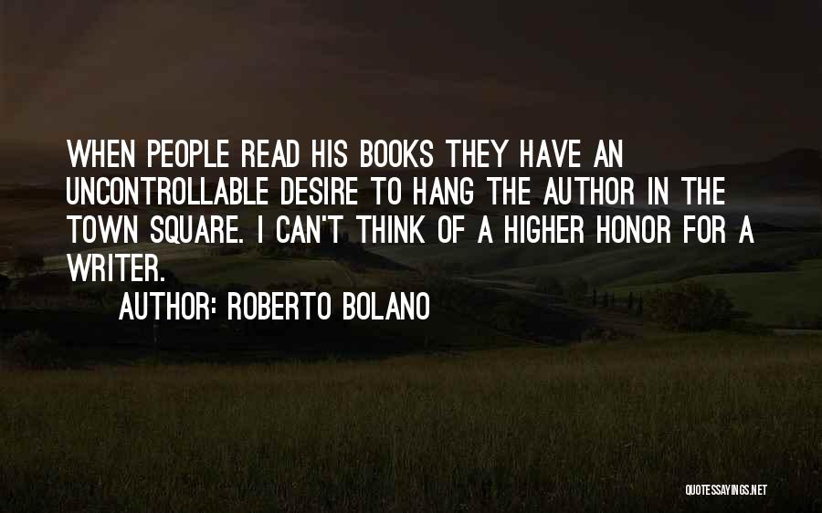 Roberto Bolano Quotes: When People Read His Books They Have An Uncontrollable Desire To Hang The Author In The Town Square. I Can't