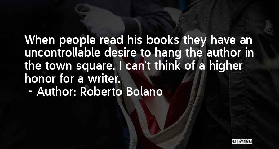 Roberto Bolano Quotes: When People Read His Books They Have An Uncontrollable Desire To Hang The Author In The Town Square. I Can't