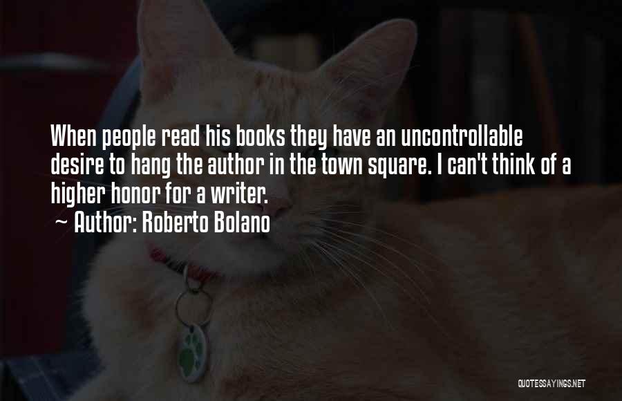 Roberto Bolano Quotes: When People Read His Books They Have An Uncontrollable Desire To Hang The Author In The Town Square. I Can't