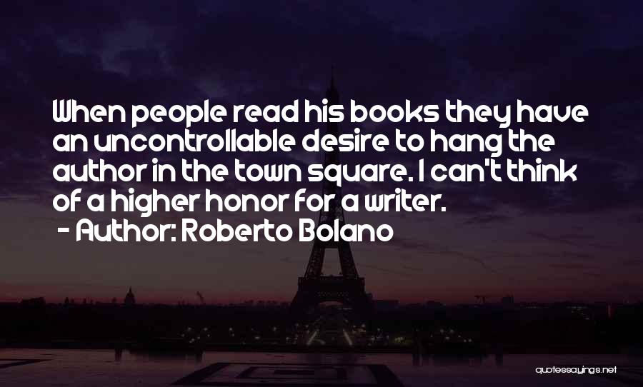 Roberto Bolano Quotes: When People Read His Books They Have An Uncontrollable Desire To Hang The Author In The Town Square. I Can't
