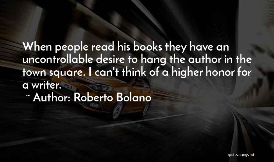 Roberto Bolano Quotes: When People Read His Books They Have An Uncontrollable Desire To Hang The Author In The Town Square. I Can't