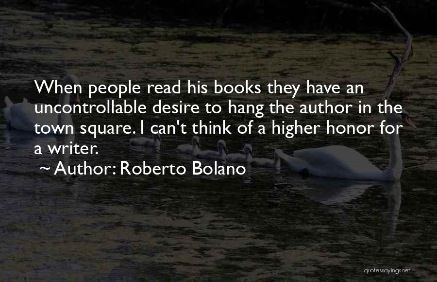 Roberto Bolano Quotes: When People Read His Books They Have An Uncontrollable Desire To Hang The Author In The Town Square. I Can't