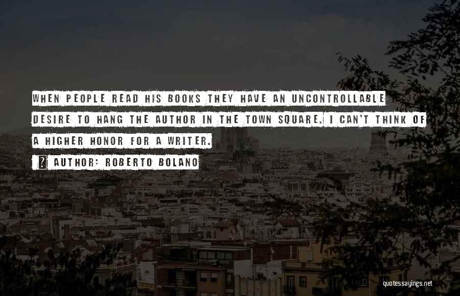 Roberto Bolano Quotes: When People Read His Books They Have An Uncontrollable Desire To Hang The Author In The Town Square. I Can't
