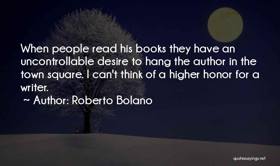 Roberto Bolano Quotes: When People Read His Books They Have An Uncontrollable Desire To Hang The Author In The Town Square. I Can't