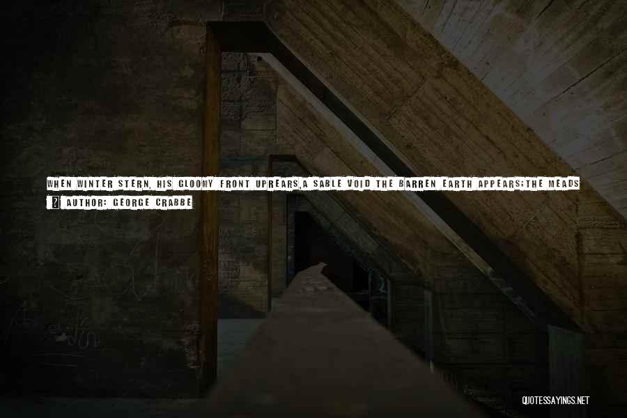 George Crabbe Quotes: When Winter Stern, His Gloomy Front Uprears,a Sable Void The Barren Earth Appears;the Meads No More Their Former Verdure Boast,fast-bound