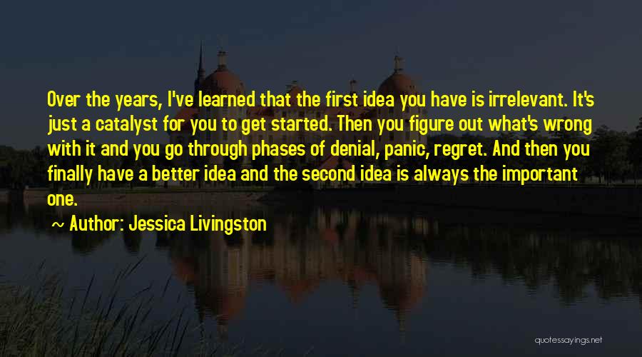 Jessica Livingston Quotes: Over The Years, I've Learned That The First Idea You Have Is Irrelevant. It's Just A Catalyst For You To