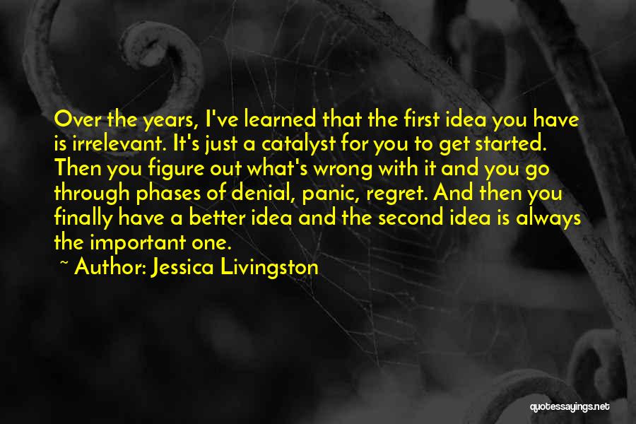 Jessica Livingston Quotes: Over The Years, I've Learned That The First Idea You Have Is Irrelevant. It's Just A Catalyst For You To