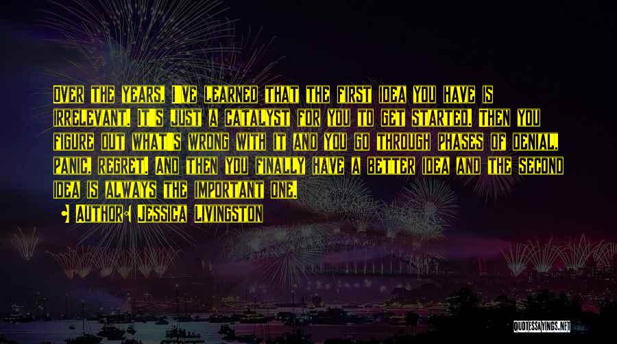 Jessica Livingston Quotes: Over The Years, I've Learned That The First Idea You Have Is Irrelevant. It's Just A Catalyst For You To