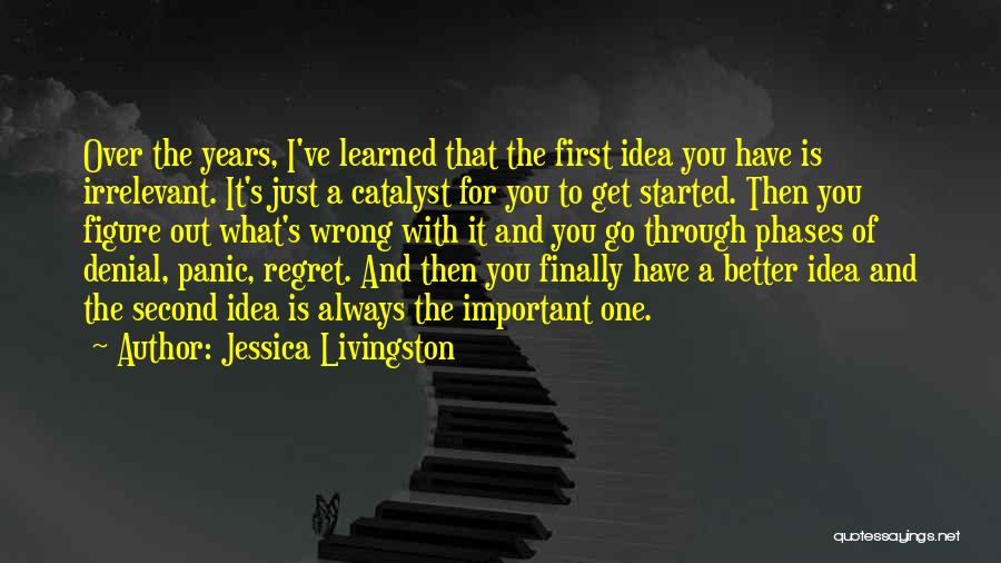 Jessica Livingston Quotes: Over The Years, I've Learned That The First Idea You Have Is Irrelevant. It's Just A Catalyst For You To