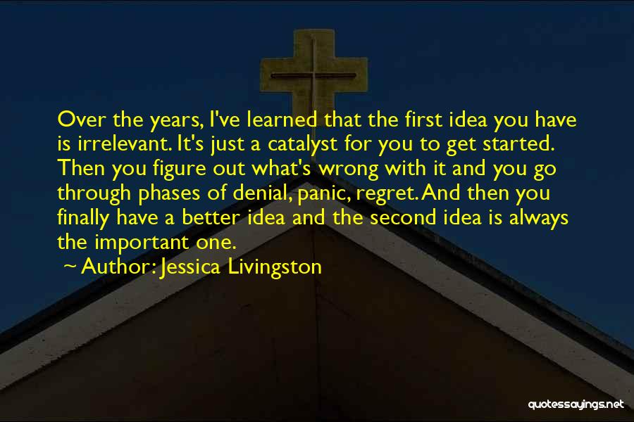 Jessica Livingston Quotes: Over The Years, I've Learned That The First Idea You Have Is Irrelevant. It's Just A Catalyst For You To