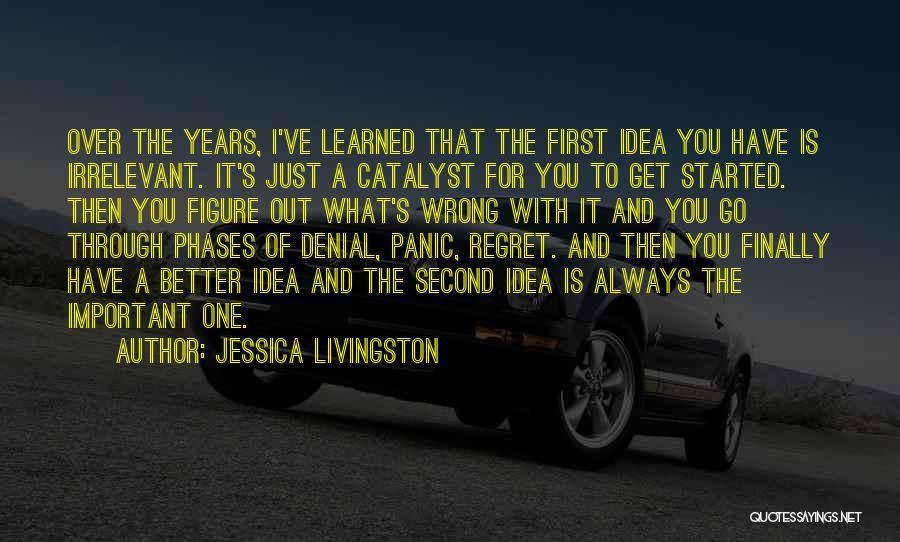 Jessica Livingston Quotes: Over The Years, I've Learned That The First Idea You Have Is Irrelevant. It's Just A Catalyst For You To