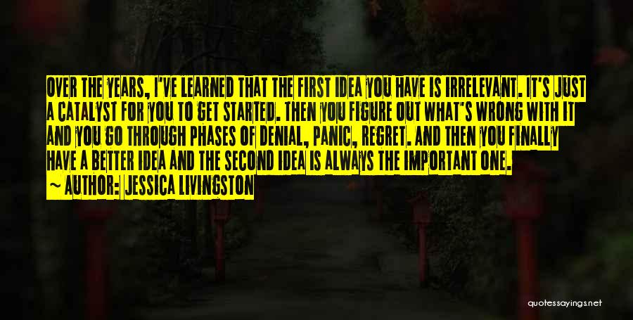 Jessica Livingston Quotes: Over The Years, I've Learned That The First Idea You Have Is Irrelevant. It's Just A Catalyst For You To