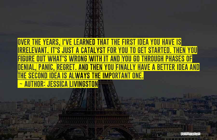 Jessica Livingston Quotes: Over The Years, I've Learned That The First Idea You Have Is Irrelevant. It's Just A Catalyst For You To