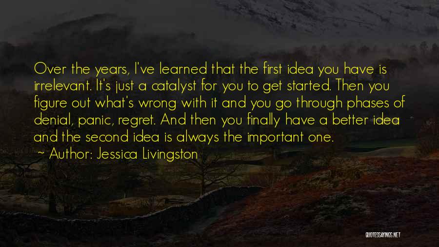 Jessica Livingston Quotes: Over The Years, I've Learned That The First Idea You Have Is Irrelevant. It's Just A Catalyst For You To