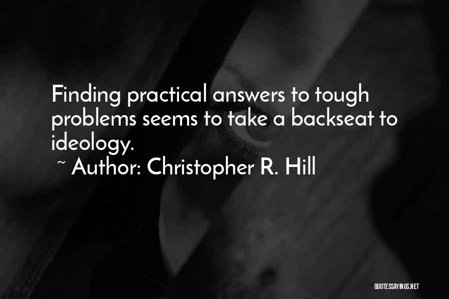 Christopher R. Hill Quotes: Finding Practical Answers To Tough Problems Seems To Take A Backseat To Ideology.