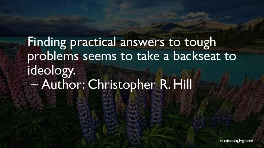 Christopher R. Hill Quotes: Finding Practical Answers To Tough Problems Seems To Take A Backseat To Ideology.