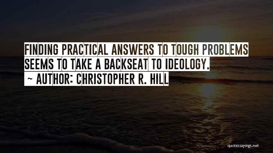 Christopher R. Hill Quotes: Finding Practical Answers To Tough Problems Seems To Take A Backseat To Ideology.