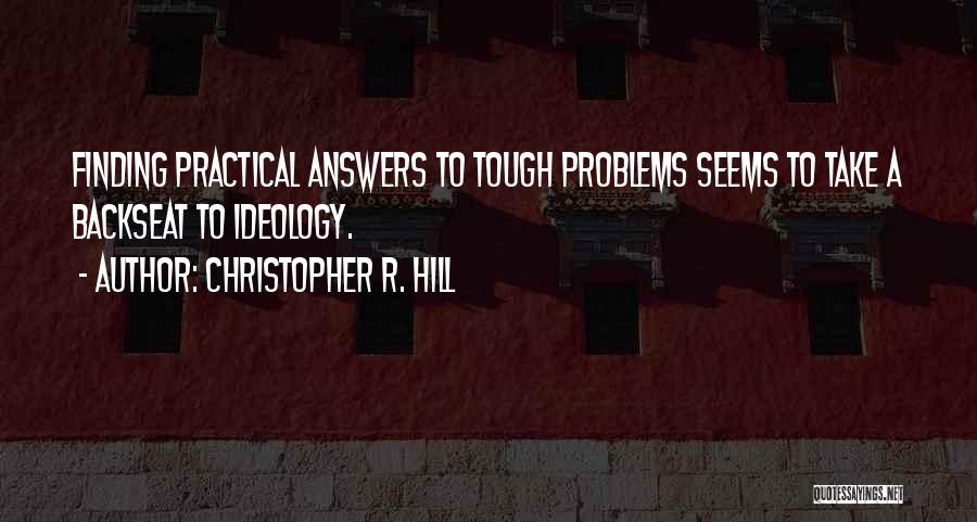 Christopher R. Hill Quotes: Finding Practical Answers To Tough Problems Seems To Take A Backseat To Ideology.