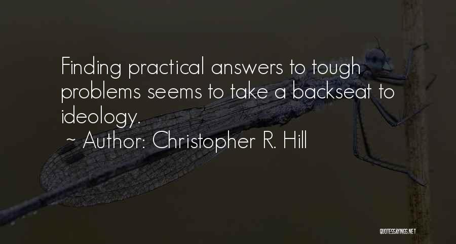 Christopher R. Hill Quotes: Finding Practical Answers To Tough Problems Seems To Take A Backseat To Ideology.