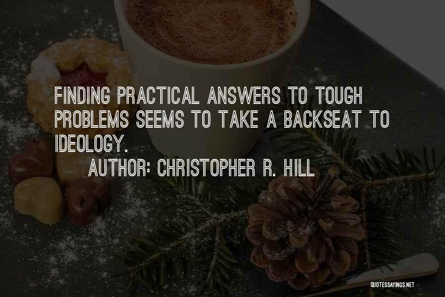 Christopher R. Hill Quotes: Finding Practical Answers To Tough Problems Seems To Take A Backseat To Ideology.